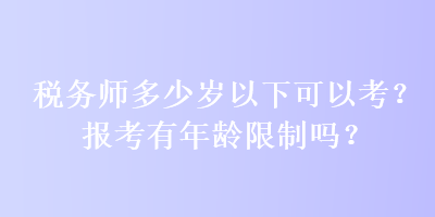 稅務(wù)師多少歲以下可以考？報考有年齡限制嗎？