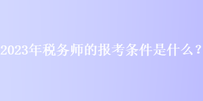 2023年稅務(wù)師的報考條件是什么？