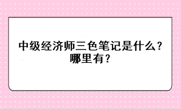 中級經(jīng)濟師三色筆記是什么？哪里有？