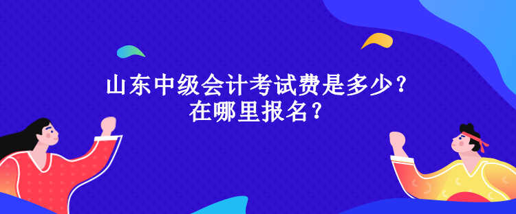 山東中級會計(jì)考試費(fèi)是多少？在哪里報(bào)名？