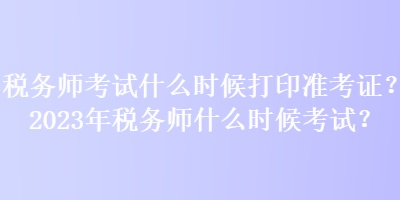 稅務(wù)師考試什么時候打印準(zhǔn)考證？2023年稅務(wù)師什么時候考試？