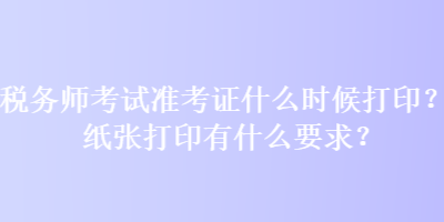 稅務(wù)師考試準(zhǔn)考證什么時(shí)候打印？紙張打印有什么要求？