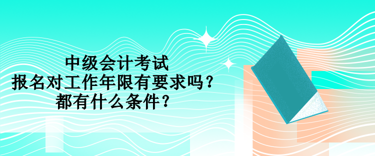 中級會計考試報名對工作年限有要求嗎？都有什么條件？