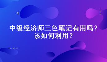 中級經(jīng)濟師三色筆記有用嗎？該如何利用？