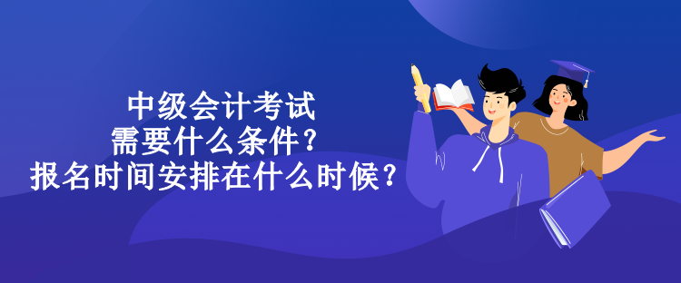 中級會計(jì)考試需要什么條件？報(bào)名時間安排在什么時候？
