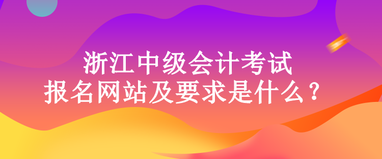 浙江中級(jí)會(huì)計(jì)考試的報(bào)名網(wǎng)站及要求是什么？