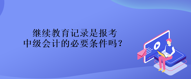 繼續(xù)教育記錄是報考中級會計的必要條件嗎？