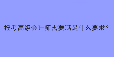 報(bào)考高級(jí)會(huì)計(jì)師需要滿足什么要求？