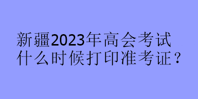 新疆2023年高會考試什么時候打印準(zhǔn)考證？