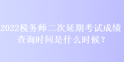 2022稅務(wù)師二次延期考試成績(jī)查詢時(shí)間是什么時(shí)候？