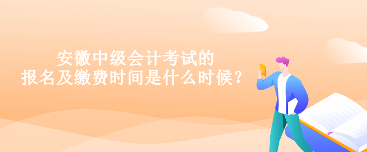 安徽中級會計考試的報名及繳費時間是什么時候？