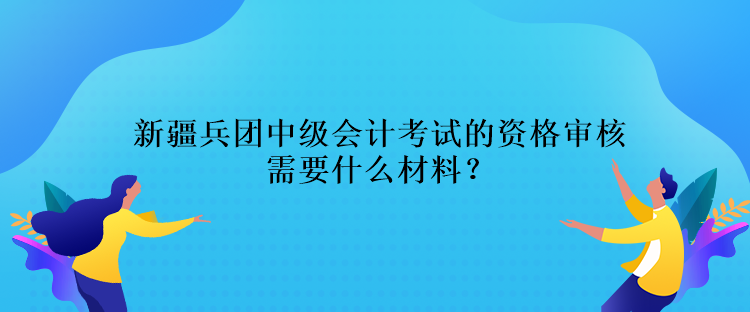 新疆兵團(tuán)中級(jí)會(huì)計(jì)考試的資格審核需要什么材料？