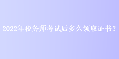 2022年稅務(wù)師考試后多久領(lǐng)取證書(shū)？