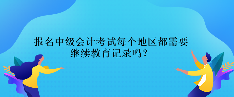 報(bào)名中級(jí)會(huì)計(jì)考試每個(gè)地區(qū)都需要繼續(xù)教育記錄嗎？