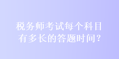 稅務(wù)師考試每個(gè)科目有多長(zhǎng)的答題時(shí)間？