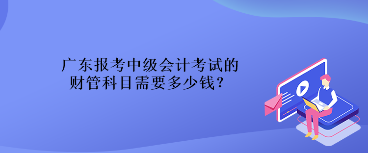 廣東報考中級會計考試的財管科目需要多少錢？