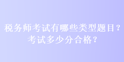 稅務(wù)師考試有哪些類型題目？考試多少分合格？