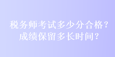 稅務(wù)師考試多少分合格？成績(jī)保留多長(zhǎng)時(shí)間？
