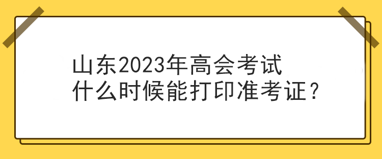 山東2023年高會考試什么時候能打印準考證？