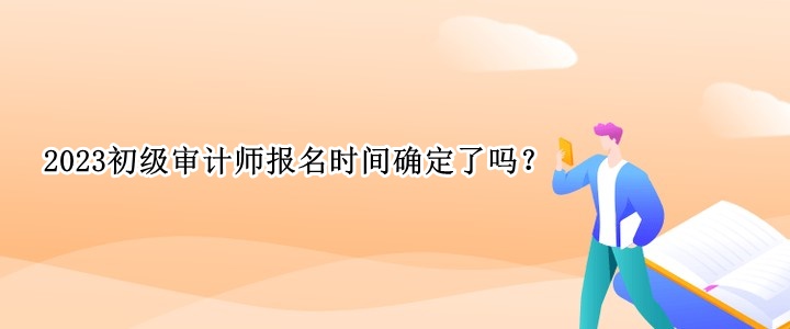 2023初級審計師報名時間確定了嗎？