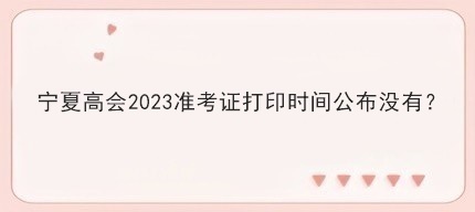 寧夏高會(huì)2023準(zhǔn)考證打印時(shí)間公布沒(méi)有？