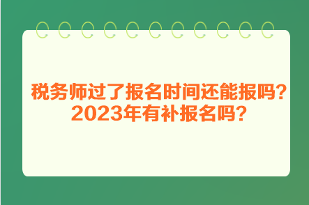 稅務(wù)師過了報名時間還能報嗎？2023年有補(bǔ)報名嗎？