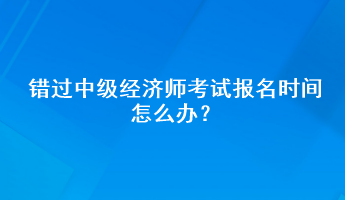 錯(cuò)過中級經(jīng)濟(jì)師考試報(bào)名時(shí)間怎么辦？