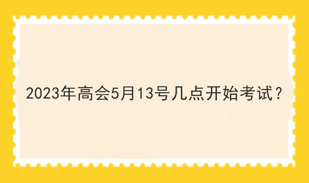 2023年高會(huì)5月13號(hào)幾點(diǎn)開始考試？