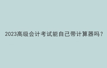 2023高級會(huì)計(jì)考試能自己帶計(jì)算器嗎？