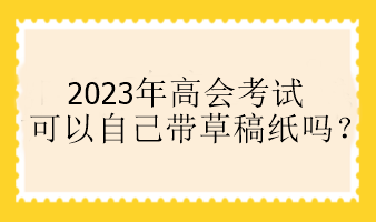 2023年高會(huì)考試可以自己帶草稿紙嗎？