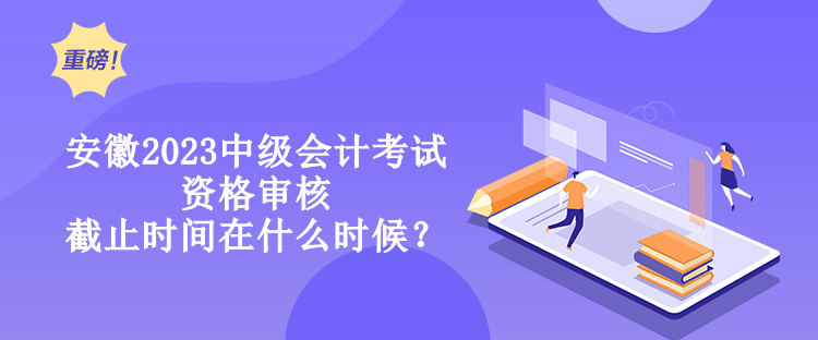 安徽2023中級會(huì)計(jì)考試資格審核截止時(shí)間在什么時(shí)候？