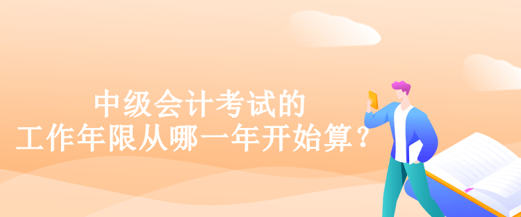 中級(jí)會(huì)計(jì)考試的工作年限從哪一年開(kāi)始算？