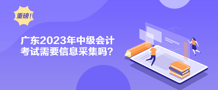 廣東2023年中級會計考試需要信息采集嗎？