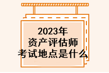 2023年資產評估師考試地點是什么？