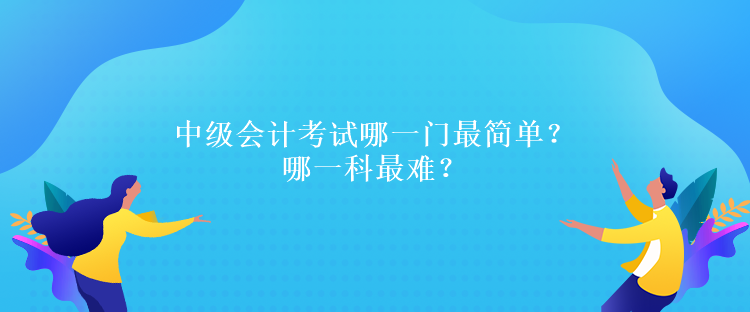 中級會計考試哪一門最簡單？哪一科最難？