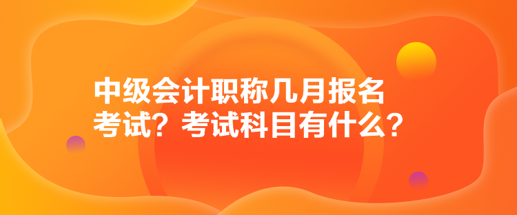 中級會計職稱幾月報名考試？考試科目有什么？