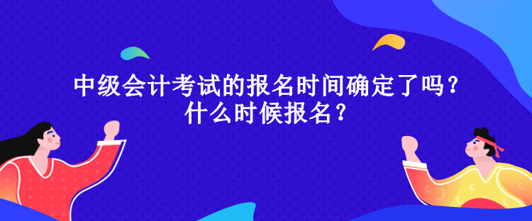 中級會計考試的報名時間確定了嗎？什么時候報名？