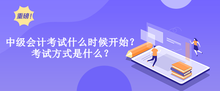 中級會計考試什么時候開始？考試方式是什么？