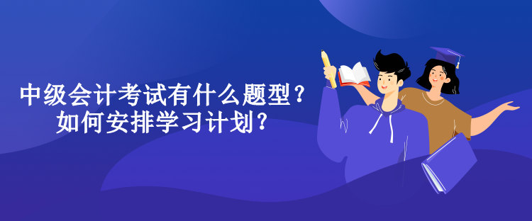 中級(jí)會(huì)計(jì)考試有什么題型？如何安排學(xué)習(xí)計(jì)劃？