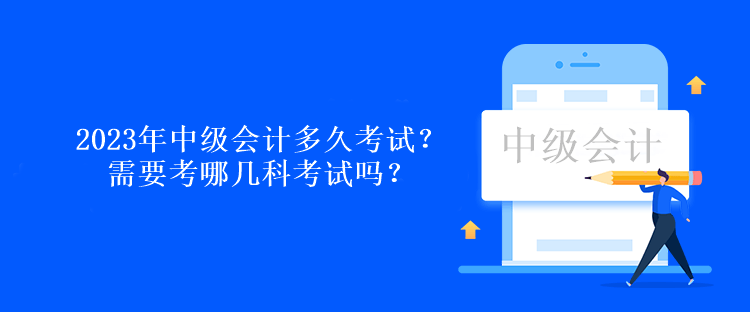 2023年中級(jí)會(huì)計(jì)多久考試？需要考哪幾科考試嗎？