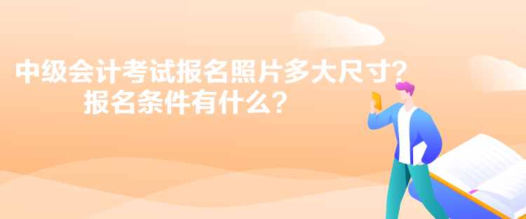 中級(jí)會(huì)計(jì)考試報(bào)名照片多大尺寸？報(bào)名條件有什么？