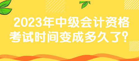 2023年中級(jí)會(huì)計(jì)資格考試時(shí)間變成多久了？