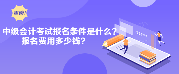 中級(jí)會(huì)計(jì)考試報(bào)名條件是什么？報(bào)名費(fèi)用多少錢？