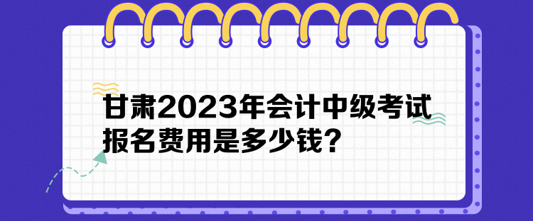 甘肅2023年會(huì)計(jì)中級(jí)考試報(bào)名費(fèi)用是多少錢？