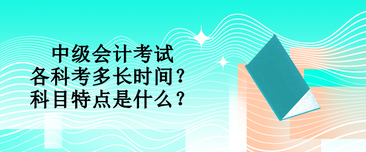 中級會計考試各科考多長時間？科目特點是什么？