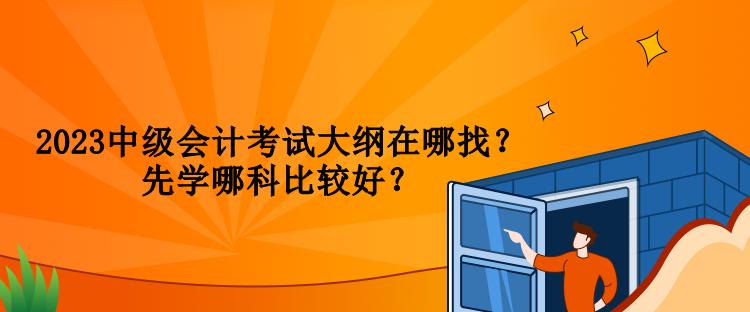 2023中級會計考試大綱在哪找？先學(xué)哪科比較好？