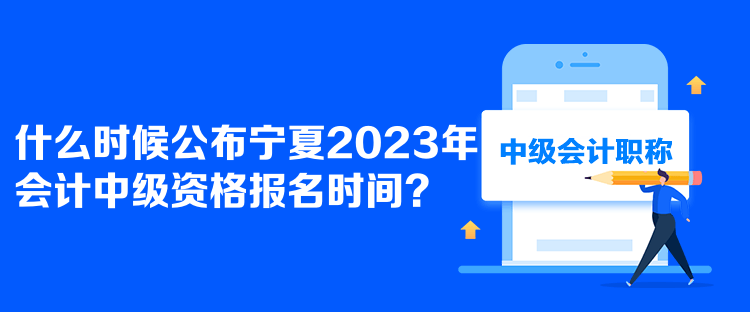  什么時候公布寧夏2023年會計中級資格報名時間？