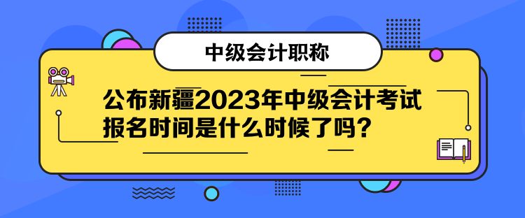 公布新疆2023年中級會計考試報名時間是什么時候了嗎？