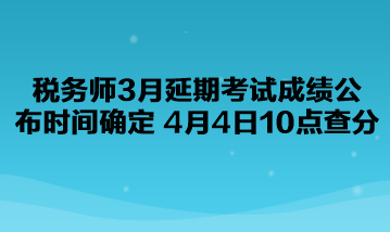 稅務(wù)師3月延期考試成績(jī)公布時(shí)間確定了！4月4日10點(diǎn)查分！