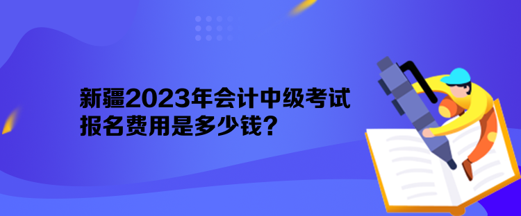 新疆2023年會計中級考試報名費用是多少錢？
